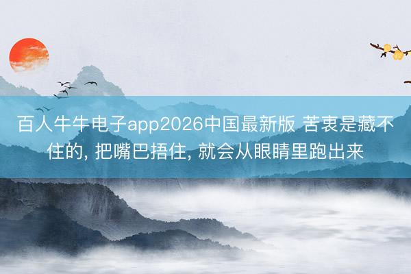百人牛牛电子app2026中国最新版 苦衷是藏不住的， 把嘴巴捂住， 就会从眼睛里跑出来