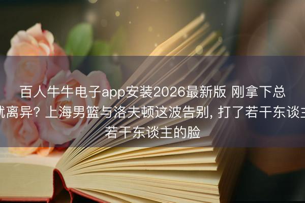 百人牛牛电子app安装2026最新版 刚拿下总冠军就离异? 上海男篮与洛夫顿这波告别， 打了若干东谈主的脸