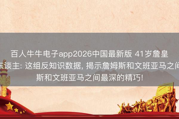 百人牛牛电子app2026中国最新版 41岁詹皇与22岁外星东谈主: 这组反知识数据, 揭示詹姆斯和文班亚马之间最深的精巧!