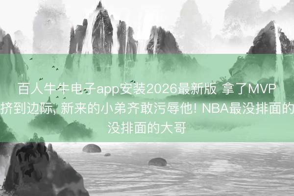百人牛牛电子app安装2026最新版 拿了MVP却被挤到边际， 新来的小弟齐敢污辱他! NBA最没排面的大哥