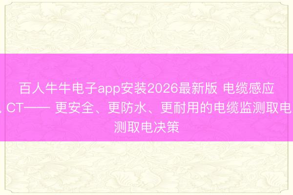 百人牛牛电子app安装2026最新版 电缆感应取电 CT—— 更安全、更防水、更耐用的电缆监测取电决策