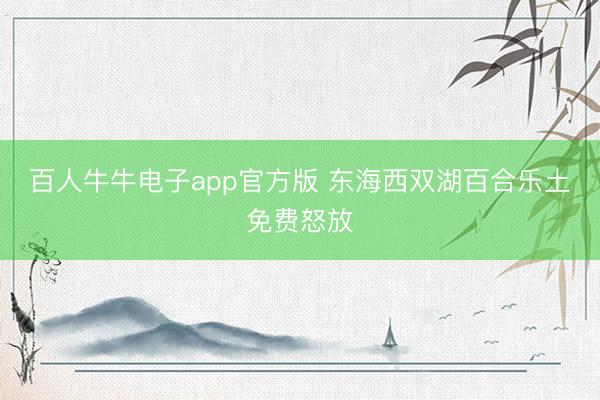 百人牛牛电子app官方版 东海西双湖百合乐土免费怒放