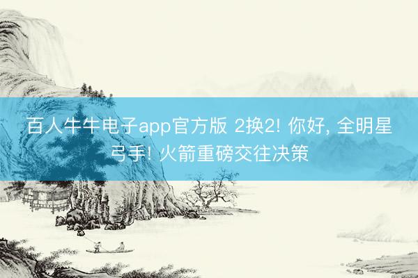 百人牛牛电子app官方版 2换2! 你好， 全明星弓手! 火箭重磅交往决策