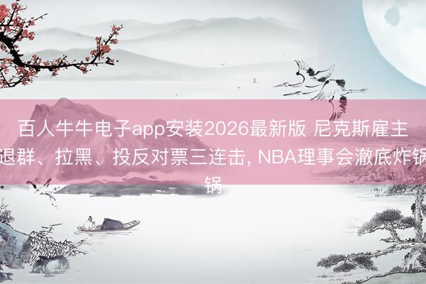 百人牛牛电子app安装2026最新版 尼克斯雇主退群、拉黑、投反对票三连击， NBA理事会澈底炸锅