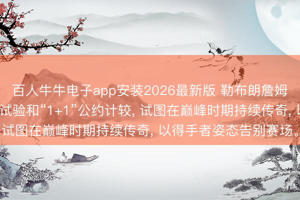 百人牛牛电子app安装2026最新版 勒布朗詹姆斯在休赛期通过高强度试验和“1+1”公约计较， 试图在巅峰时期持续传奇， 以得手者姿态告别赛场。