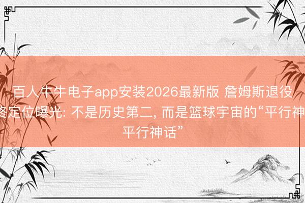 百人牛牛电子app安装2026最新版 詹姆斯退役最终定位曝光: 不是历史第二， 而是篮球宇宙的“平行神话”