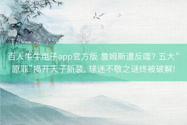 百人牛牛电子app官方版 詹姆斯遭反噬? 五大“原罪”揭开天子新装， 球迷不敬之谜终被破解!