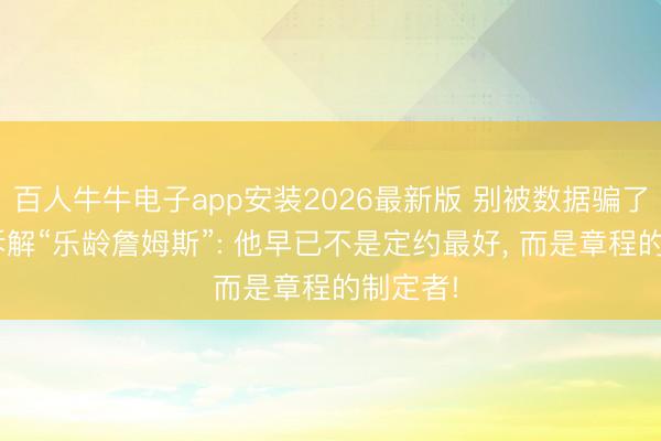 百人牛牛电子app安装2026最新版 别被数据骗了! 深度拆解“乐龄詹姆斯”: 他早已不是定约最好， 而是章程的制定者!