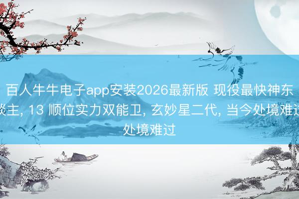 百人牛牛电子app安装2026最新版 现役最快神东谈主， 13 顺位实力双能卫， 玄妙星二代， 当今处境难过
