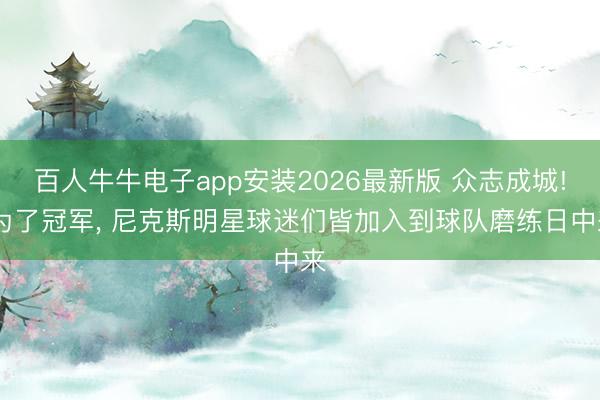 百人牛牛电子app安装2026最新版 众志成城! 为了冠军, 尼克斯明星球迷们皆加入到球队磨练日中来