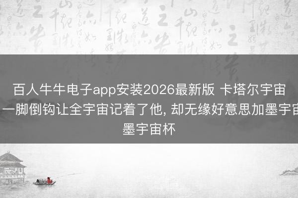 百人牛牛电子app安装2026最新版 卡塔尔宇宙杯， 一脚倒钩让全宇宙记着了他， 却无缘好意思加墨宇宙杯
