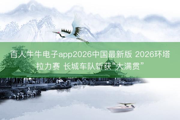 百人牛牛电子app2026中国最新版 2026环塔拉力赛 长城车队斩获“大满贯”