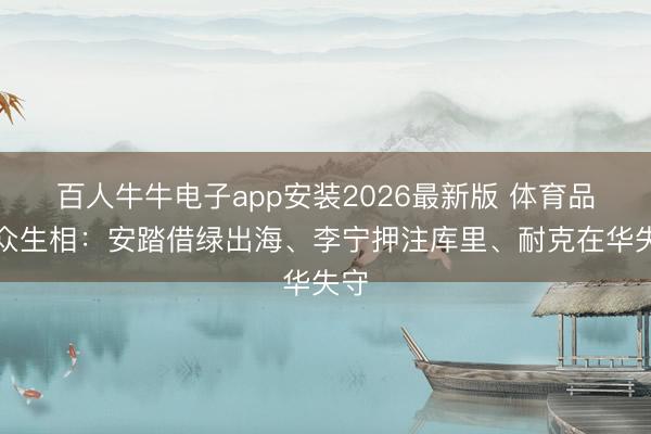 百人牛牛电子app安装2026最新版 体育品牌众生相：安踏借绿出海、李宁押注库里、耐克在华失守