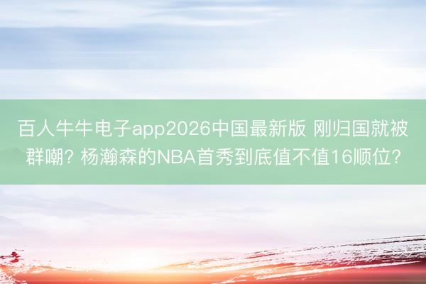百人牛牛电子app2026中国最新版 刚归国就被群嘲? 杨瀚森的NBA首秀到底值不值16顺位?