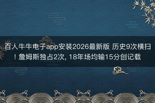 百人牛牛电子app安装2026最新版 历史9次横扫! 詹姆斯独占2次, 18年场均输15分创记载