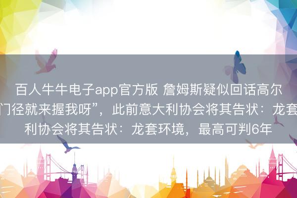 百人牛牛电子app官方版 詹姆斯疑似回话高尔夫球事件，配文“有门径就来握我呀”，此前意大利协会将其告状：龙套环境，最高可判6年