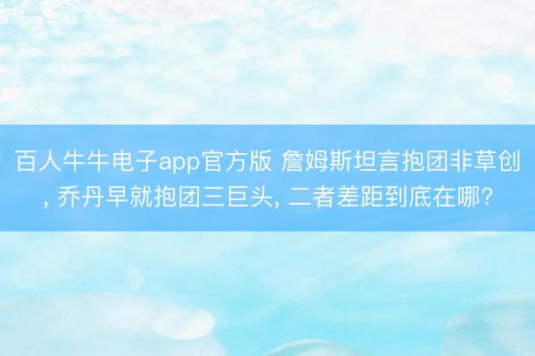 百人牛牛电子app官方版 詹姆斯坦言抱团非草创， 乔丹早就抱团三巨头， 二者差距到底在哪?