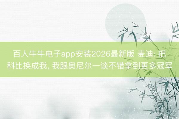 百人牛牛电子app安装2026最新版 麦迪: 把科比换成我， 我跟奥尼尔一谈不错拿到更多冠军