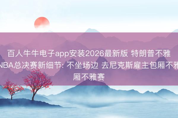 百人牛牛电子app安装2026最新版 特朗普不雅战NBA总决