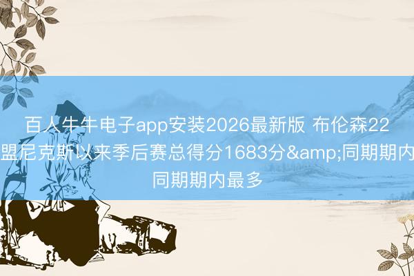 百人牛牛电子app安装2026最新版 布伦森22年加盟尼克斯以来季后赛总得分1683分&同期期内最多
