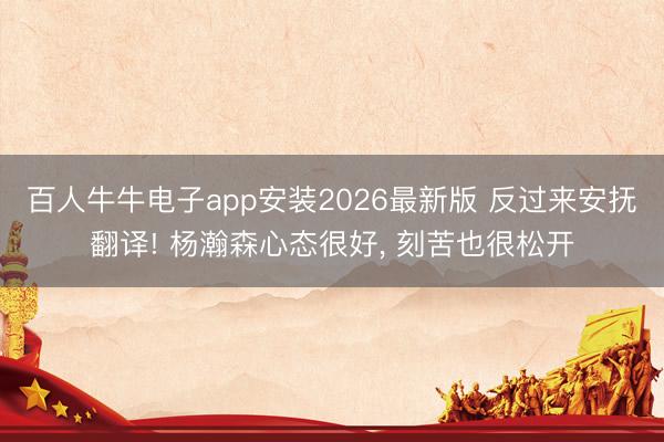 百人牛牛电子app安装2026最新版 反过来安抚翻译! 杨瀚森心态很好， 刻苦也很松开