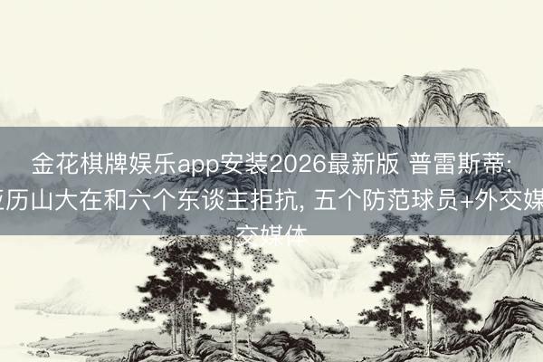 百人牛牛电子app官方版 普雷斯蒂: 亚历山大在和六个东谈主抗争， 五个正式球员+酬酢媒体