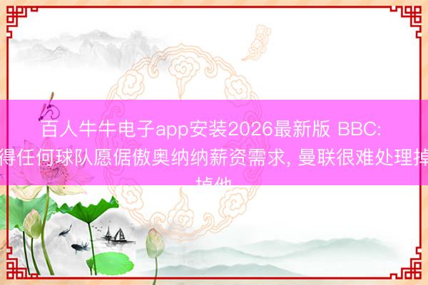 百人牛牛电子app安装2026最新版 BBC: 莫得任何球队愿倨傲奥纳纳薪资需求， 曼联很难处理掉他