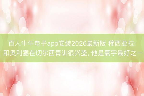 百人牛牛电子app安装2026最新版 穆西亚拉: 和奥利塞在切尔西青训很兴盛， 他是寰宇最好之一