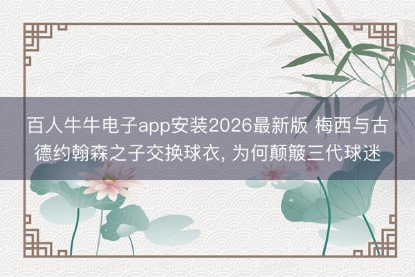 百人牛牛电子app安装2026最新版 梅西与古德约翰森之子交换球衣， 为何颠簸三代球迷