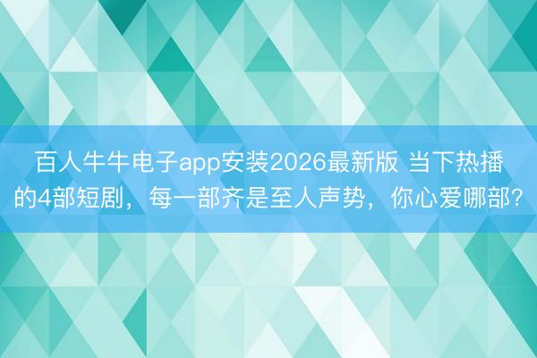 百人牛牛电子app安装2026最新版 当下热播的4部短剧，每