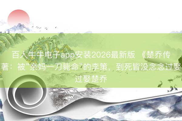 百人牛牛电子app安装2026最新版 《楚乔传》原著：被“亲妈一刀毙命”的李策，