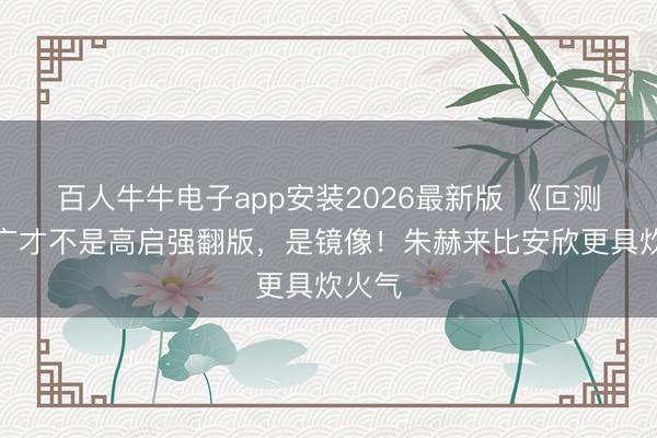 百人牛牛电子app安装2026最新版 《叵测》孟广才不是高启强翻版，是镜像！朱赫
