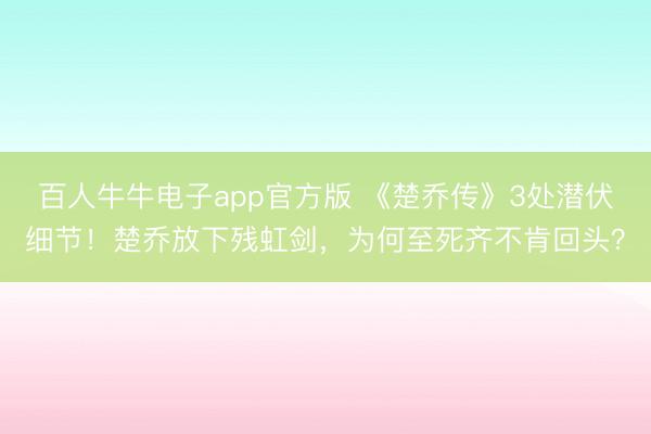 百人牛牛电子app官方版 《楚乔传》3处潜伏细节！楚乔放下残虹剑，为何至死齐不肯回头？