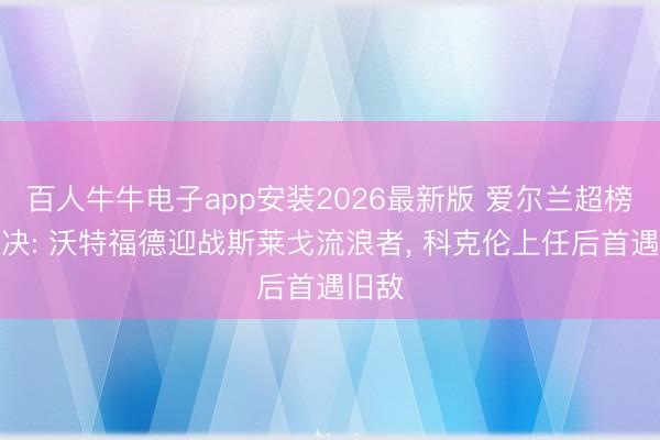 百人牛牛电子app安装2026最新版 爱尔兰超榜尾对决: 沃特福德迎战斯莱戈流浪者， 科克伦上任后首遇旧敌