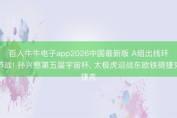 百人牛牛电子app2026中国最新版 A组出线环节战! 孙兴慜第五届宇宙杯， 太极虎迎战东欧铁骑捷克