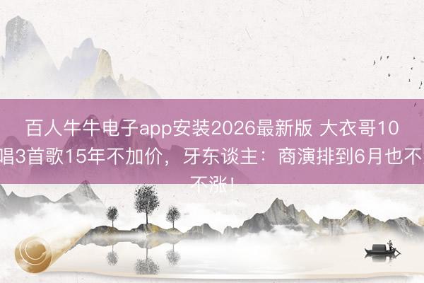 百人牛牛电子app安装2026最新版 大衣哥10万唱3首歌15年不加价，牙东谈主：商演排到6月也不涨！