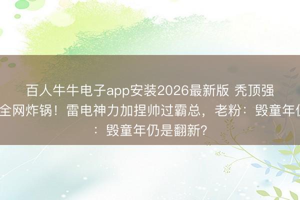 百人牛牛电子app安装2026最新版 秃顶强长发造型全网炸锅！雷电神力加捏帅过霸总，老粉：毁童年仍是翻新？