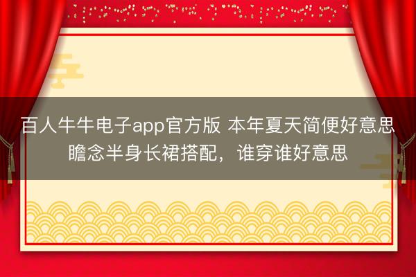 百人牛牛电子app官方版 本年夏天简便好意思瞻念半身长裙搭配，谁穿谁好意思