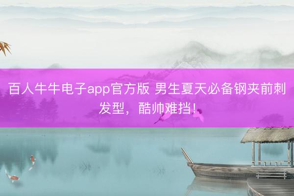 百人牛牛电子app官方版 男生夏天必备钢夹前刺发型，酷帅难挡！