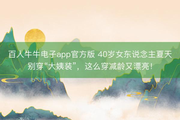 百人牛牛电子app官方版 40岁女东说念主夏天别穿“大姨装”，这么穿减龄又漂亮！