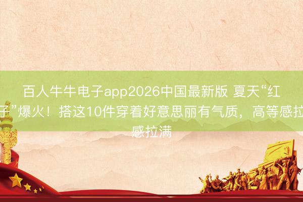 百人牛牛电子app2026中国最新版 夏天“红裙子”爆火！搭这10件穿着好意思丽有气质，高等感拉满