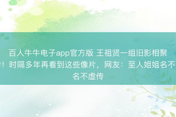 百人牛牛电子app官方版 王祖贤一组旧影相聚疯传！时隔多年再看到这些像片，网友：至人姐姐名不虚传