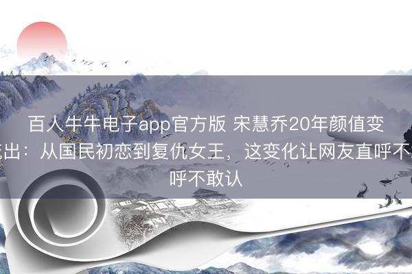 百人牛牛电子app官方版 宋慧乔20年颜值变迁流出：从国民初恋到复仇女王，这变化让网友直呼不敢认