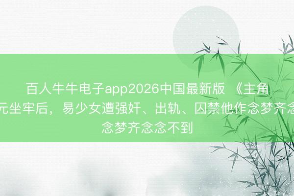 百人牛牛电子app2026中国最新版 《主角》胡三元坐牢后，易少女遭强奸、出轨、囚禁他作念梦齐念念不到