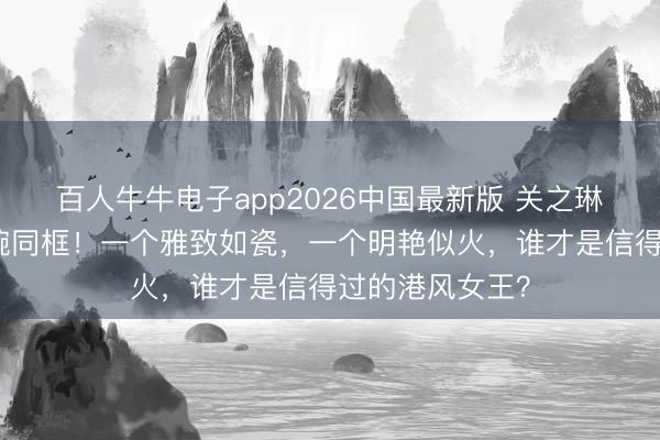 百人牛牛电子app2026中国最新版 关之琳与利智红毯凄婉同框！一个雅致如瓷，一个明艳似火，谁才是信得过的港风女王？