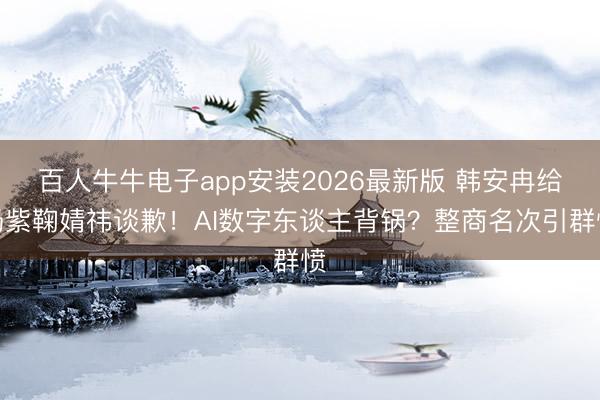 百人牛牛电子app安装2026最新版 韩安冉给杨紫鞠婧祎谈歉！AI数字东谈主背锅？整商名次引群愤