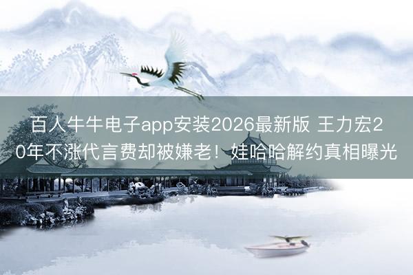 百人牛牛电子app安装2026最新版 王力宏20年不涨代言费却被嫌老！娃哈哈解约真相曝光