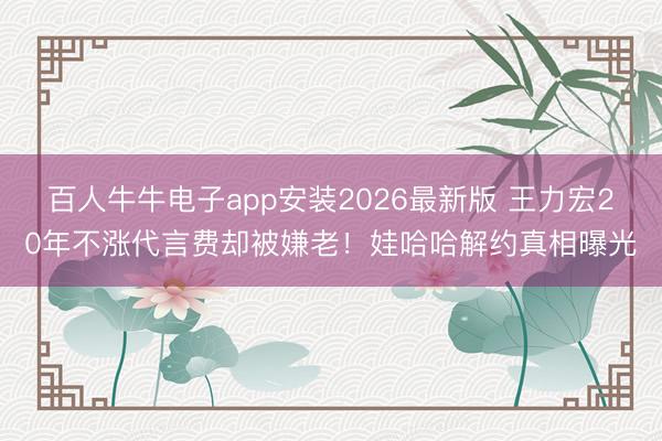 百人牛牛电子app安装2026最新版 王力宏20年不涨代言费却被嫌老！娃哈哈解约真相曝光