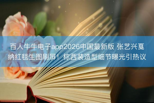 百人牛牛电子app2026中国最新版 张艺兴戛纳红毯生图刷屏！棕西装造型细节曝光引热议
