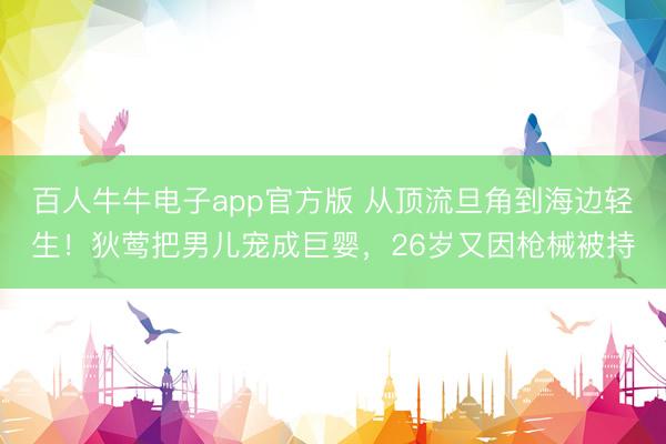 百人牛牛电子app官方版 从顶流旦角到海边轻生！狄莺把男儿宠成巨婴，26岁又因枪械被持